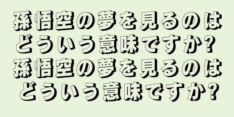 孫悟空の夢を見るのはどういう意味ですか? 孫悟空の夢を見るのはどういう意味ですか?