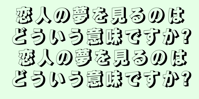 恋人の夢を見るのはどういう意味ですか? 恋人の夢を見るのはどういう意味ですか?