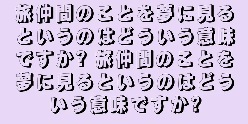 旅仲間のことを夢に見るというのはどういう意味ですか? 旅仲間のことを夢に見るというのはどういう意味ですか?