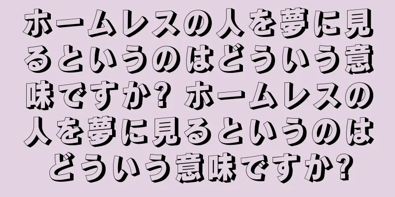 ホームレスの人を夢に見るというのはどういう意味ですか? ホームレスの人を夢に見るというのはどういう意味ですか?