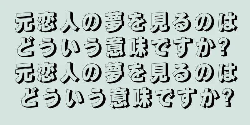 元恋人の夢を見るのはどういう意味ですか? 元恋人の夢を見るのはどういう意味ですか?