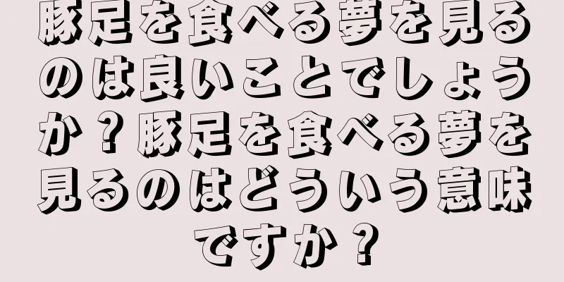 豚足を食べる夢を見るのは良いことでしょうか？豚足を食べる夢を見るのはどういう意味ですか？