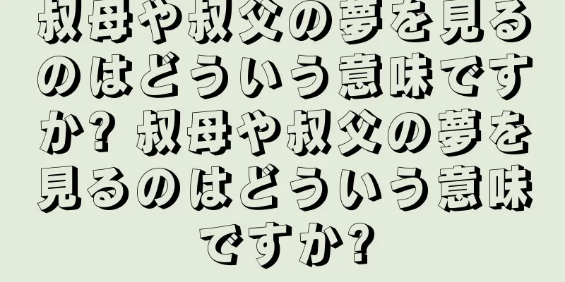 叔母や叔父の夢を見るのはどういう意味ですか? 叔母や叔父の夢を見るのはどういう意味ですか?