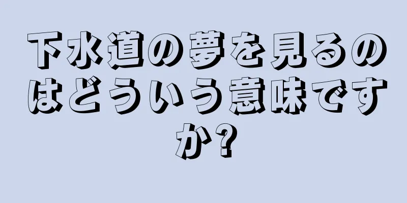 下水道の夢を見るのはどういう意味ですか?