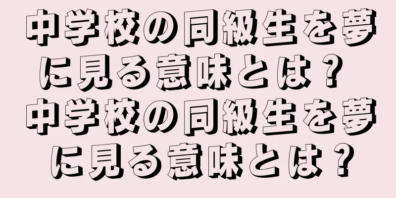 中学校の同級生を夢に見る意味とは？ 中学校の同級生を夢に見る意味とは？