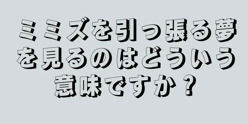 ミミズを引っ張る夢を見るのはどういう意味ですか？