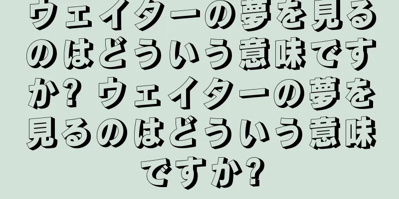 ウェイターの夢を見るのはどういう意味ですか? ウェイターの夢を見るのはどういう意味ですか?