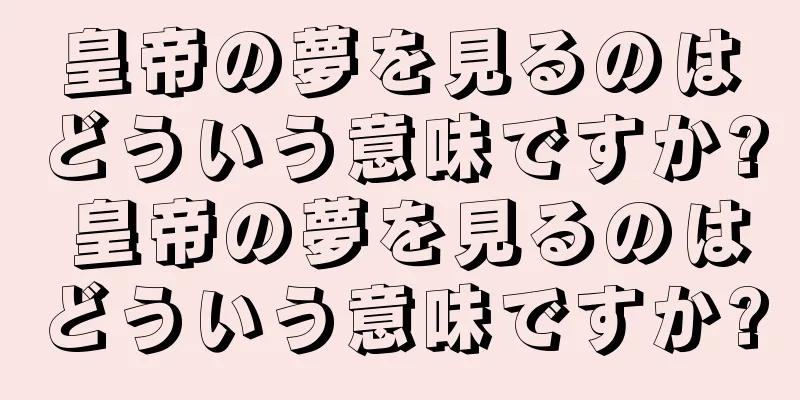 皇帝の夢を見るのはどういう意味ですか? 皇帝の夢を見るのはどういう意味ですか?