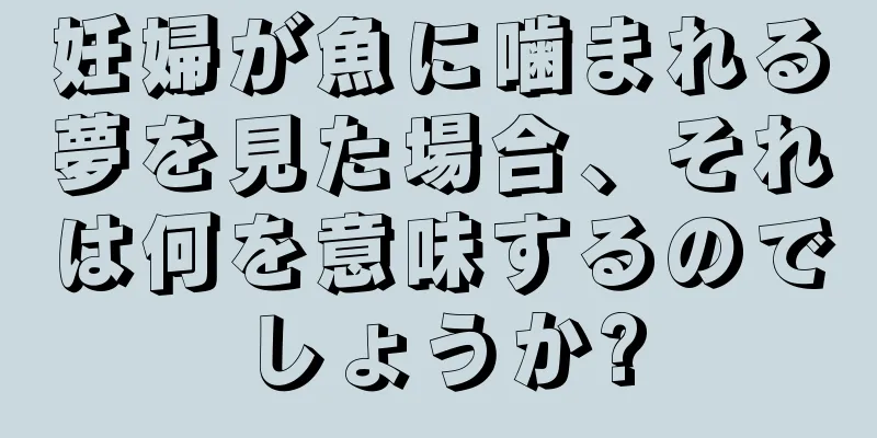妊婦が魚に噛まれる夢を見た場合、それは何を意味するのでしょうか?