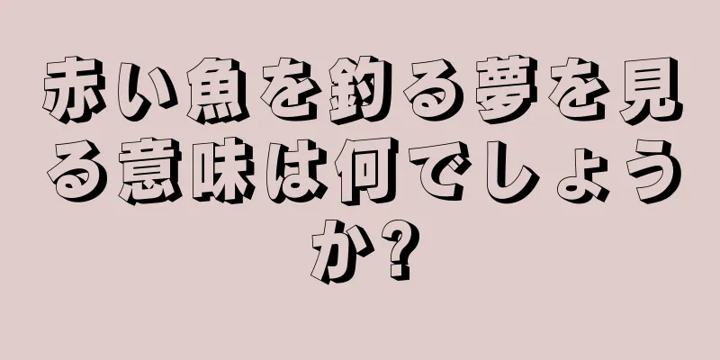 赤い魚を釣る夢を見る意味は何でしょうか?