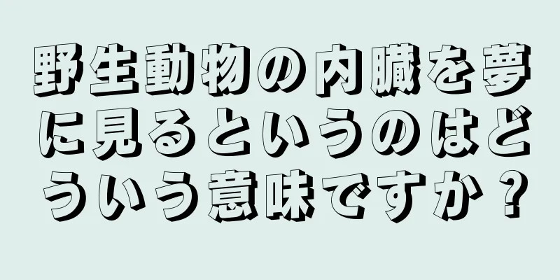 野生動物の内臓を夢に見るというのはどういう意味ですか？