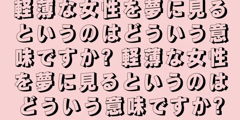軽薄な女性を夢に見るというのはどういう意味ですか? 軽薄な女性を夢に見るというのはどういう意味ですか?