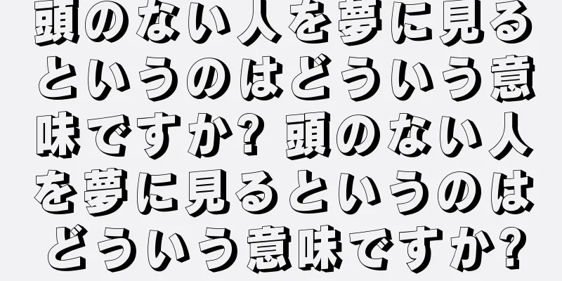頭のない人を夢に見るというのはどういう意味ですか? 頭のない人を夢に見るというのはどういう意味ですか?