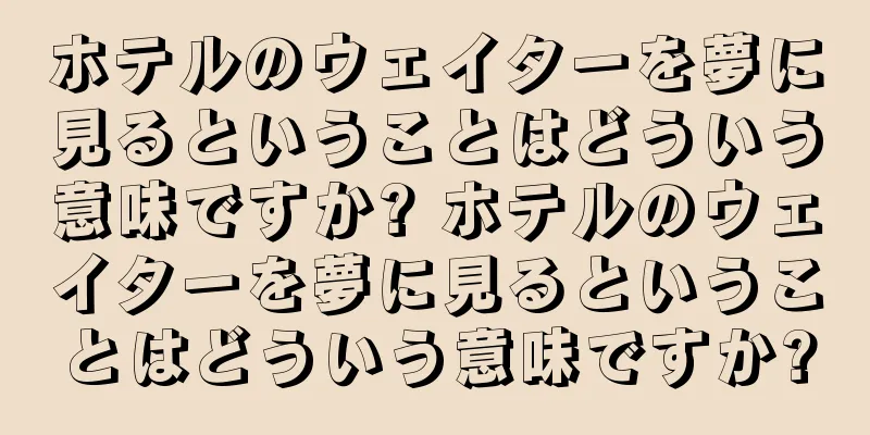 ホテルのウェイターを夢に見るということはどういう意味ですか? ホテルのウェイターを夢に見るということはどういう意味ですか?