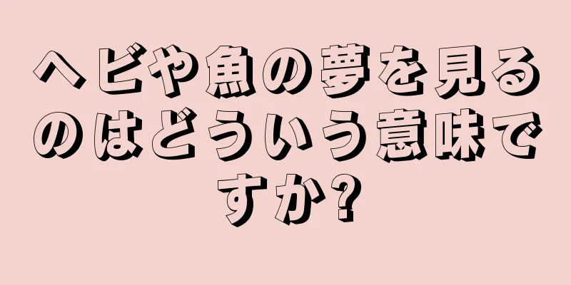 ヘビや魚の夢を見るのはどういう意味ですか?
