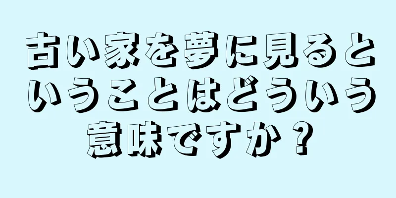古い家を夢に見るということはどういう意味ですか？