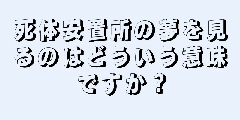 死体安置所の夢を見るのはどういう意味ですか？