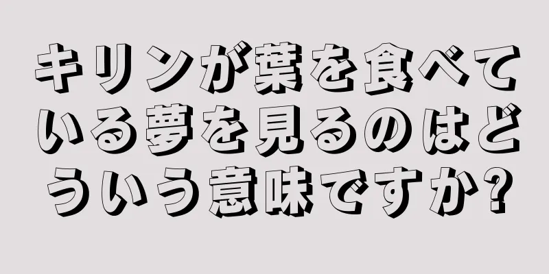 キリンが葉を食べている夢を見るのはどういう意味ですか?