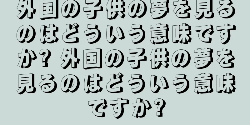 外国の子供の夢を見るのはどういう意味ですか? 外国の子供の夢を見るのはどういう意味ですか?
