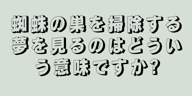 蜘蛛の巣を掃除する夢を見るのはどういう意味ですか?