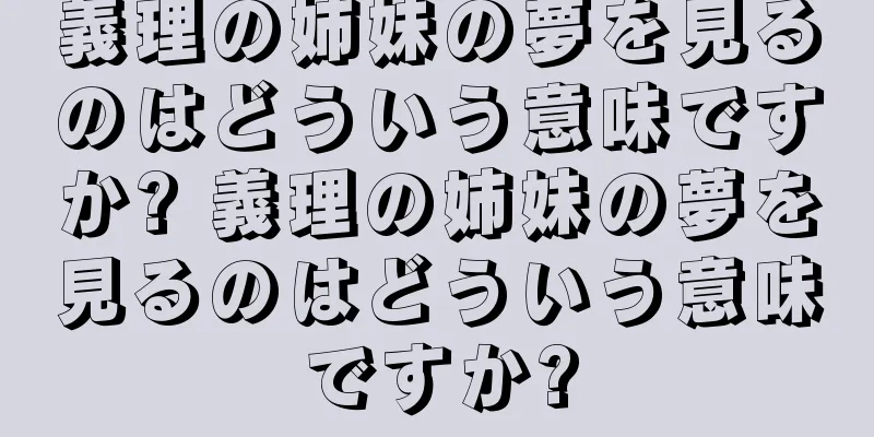 義理の姉妹の夢を見るのはどういう意味ですか? 義理の姉妹の夢を見るのはどういう意味ですか?