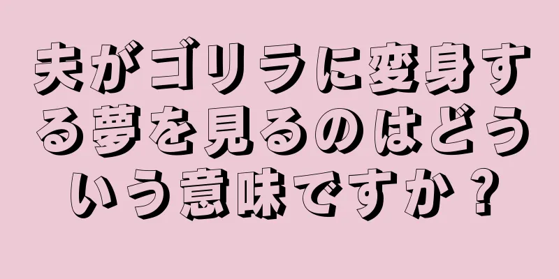 夫がゴリラに変身する夢を見るのはどういう意味ですか？