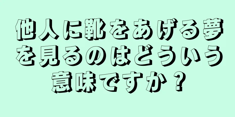 他人に靴をあげる夢を見るのはどういう意味ですか？