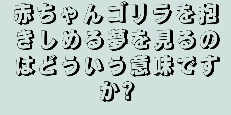 赤ちゃんゴリラを抱きしめる夢を見るのはどういう意味ですか?