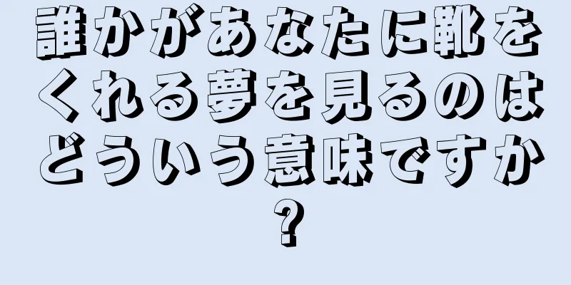 誰かがあなたに靴をくれる夢を見るのはどういう意味ですか?