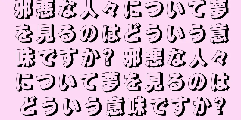 邪悪な人々について夢を見るのはどういう意味ですか? 邪悪な人々について夢を見るのはどういう意味ですか?