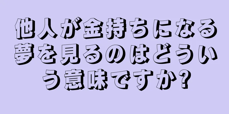 他人が金持ちになる夢を見るのはどういう意味ですか?