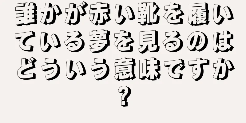 誰かが赤い靴を履いている夢を見るのはどういう意味ですか?