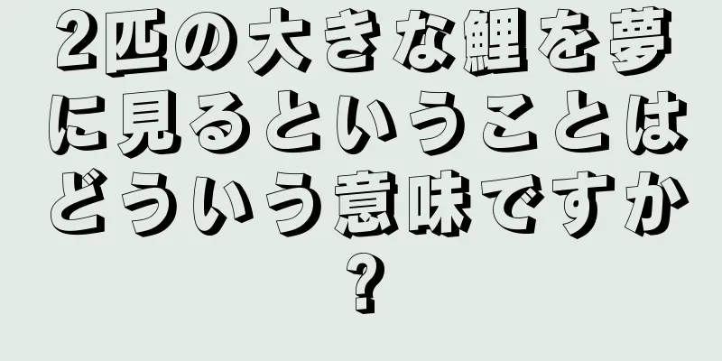 2匹の大きな鯉を夢に見るということはどういう意味ですか?