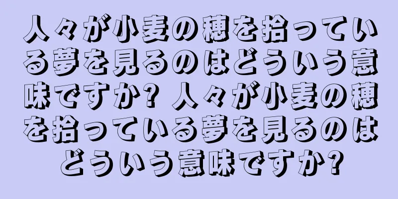 人々が小麦の穂を拾っている夢を見るのはどういう意味ですか? 人々が小麦の穂を拾っている夢を見るのはどういう意味ですか?