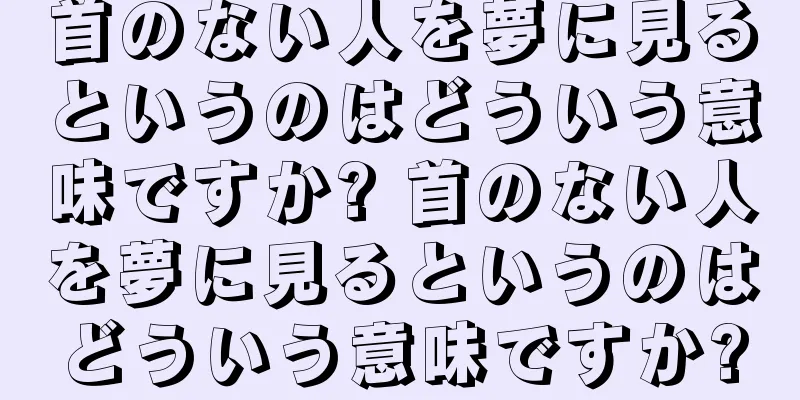 首のない人を夢に見るというのはどういう意味ですか? 首のない人を夢に見るというのはどういう意味ですか?