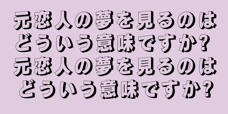 元恋人の夢を見るのはどういう意味ですか? 元恋人の夢を見るのはどういう意味ですか?
