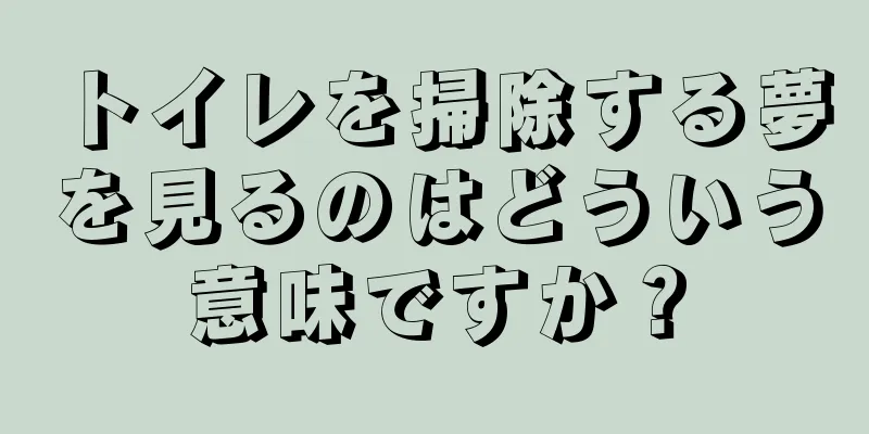 トイレを掃除する夢を見るのはどういう意味ですか？
