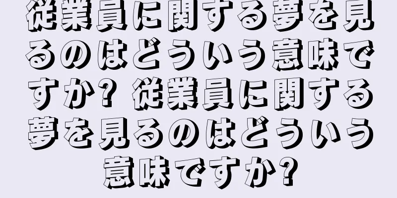従業員に関する夢を見るのはどういう意味ですか? 従業員に関する夢を見るのはどういう意味ですか?