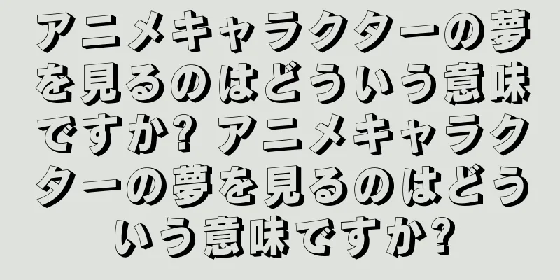 アニメキャラクターの夢を見るのはどういう意味ですか? アニメキャラクターの夢を見るのはどういう意味ですか?