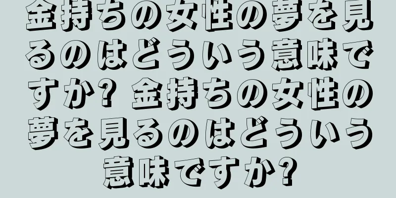 金持ちの女性の夢を見るのはどういう意味ですか? 金持ちの女性の夢を見るのはどういう意味ですか?