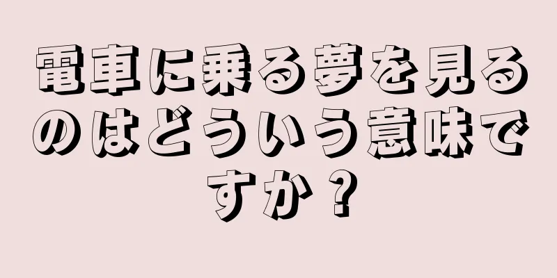 電車に乗る夢を見るのはどういう意味ですか？