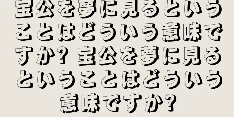 宝公を夢に見るということはどういう意味ですか? 宝公を夢に見るということはどういう意味ですか?