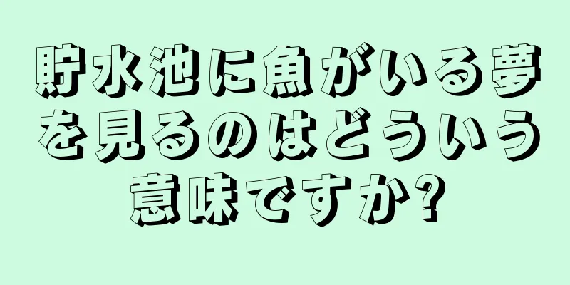 貯水池に魚がいる夢を見るのはどういう意味ですか?