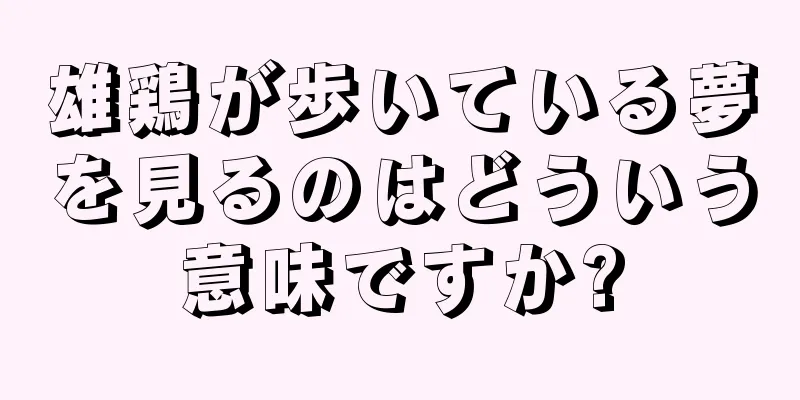 雄鶏が歩いている夢を見るのはどういう意味ですか?