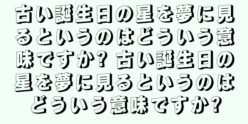 古い誕生日の星を夢に見るというのはどういう意味ですか? 古い誕生日の星を夢に見るというのはどういう意味ですか?