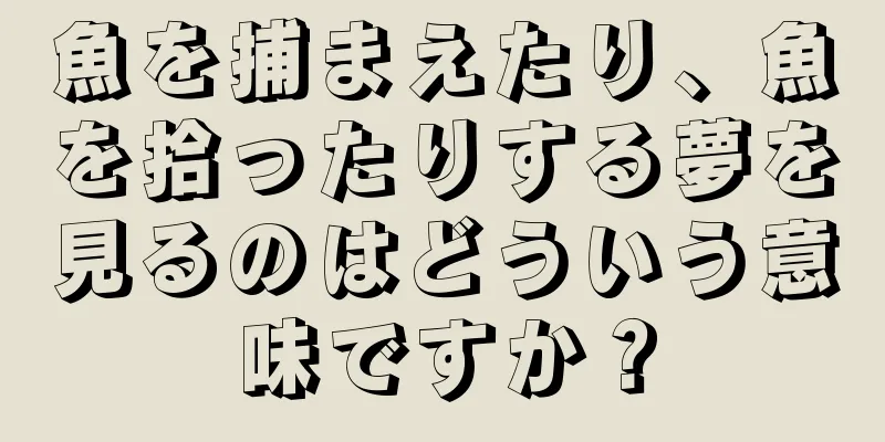 魚を捕まえたり、魚を拾ったりする夢を見るのはどういう意味ですか？