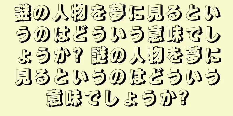 謎の人物を夢に見るというのはどういう意味でしょうか? 謎の人物を夢に見るというのはどういう意味でしょうか?