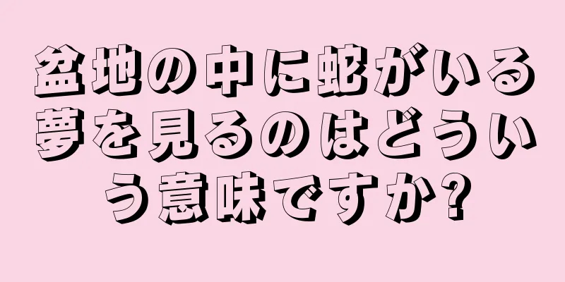 盆地の中に蛇がいる夢を見るのはどういう意味ですか?