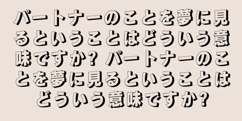 パートナーのことを夢に見るということはどういう意味ですか? パートナーのことを夢に見るということはどういう意味ですか?
