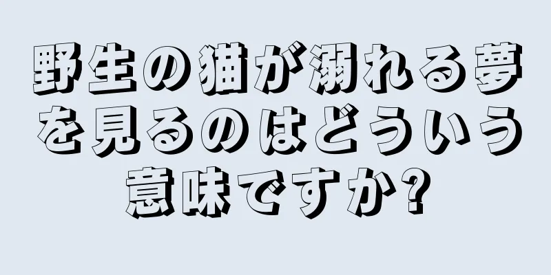 野生の猫が溺れる夢を見るのはどういう意味ですか?